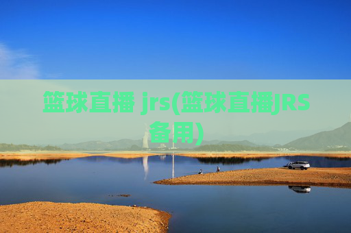 篮球直播 jrs(篮球直播JRS备用)