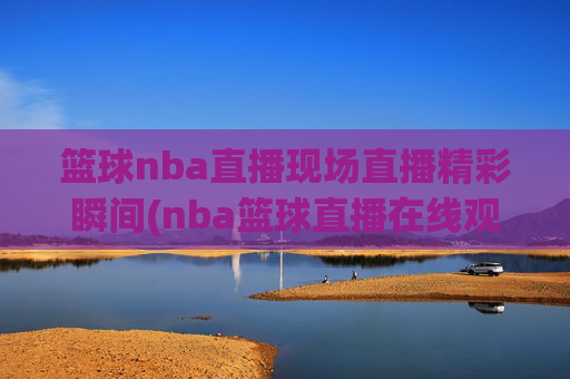 篮球nba直播现场直播精彩瞬间(nba篮球直播在线观看高清直播视频)