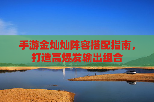 手游金灿灿阵容搭配指南，打造高爆发输出组合