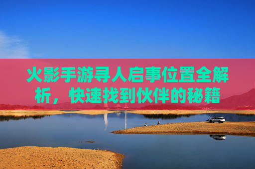 火影手游寻人启事位置全解析,快速找到伙伴的秘籍