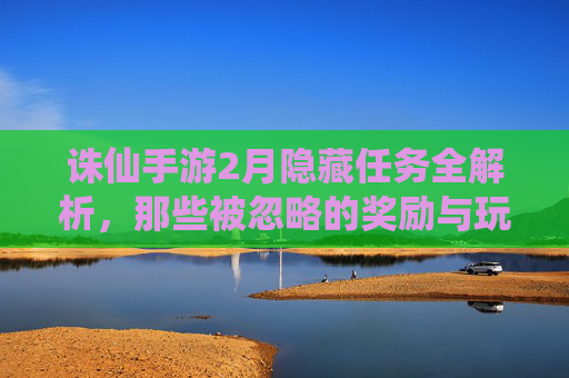 诛仙手游2月隐藏任务全解析，那些被忽略的奖励与玩法秘籍