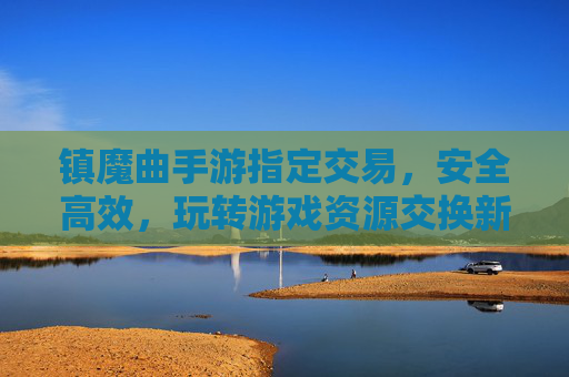镇魔曲手游指定交易,安全高效,玩转游戏资源交换新体验