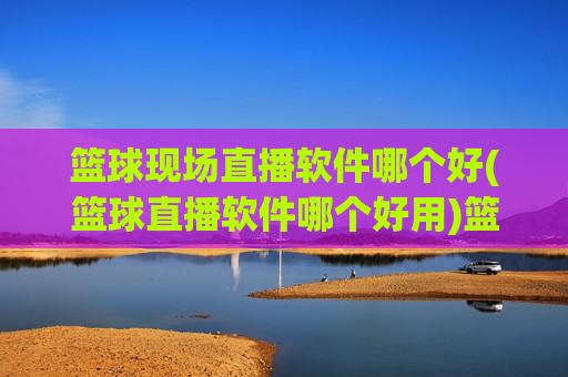 篮球现场直播软件哪个好(篮球直播软件哪个好用)篮球现场直播软件哪个好(篮球直播软件哪个好用)
