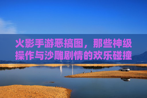 火影手游恶搞图，那些神级操作与沙雕剧情的欢乐碰撞，火影手游恶搞图，神级操作与沙雕剧情的欢乐碰撞