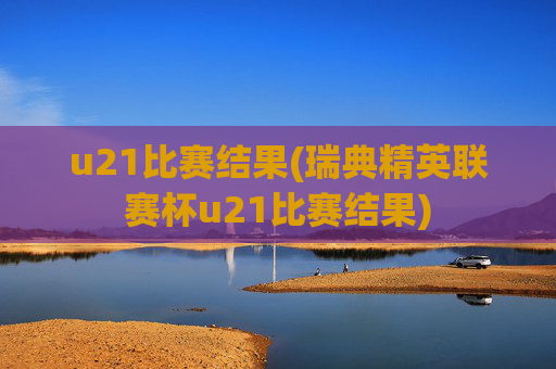 u21比赛结果(瑞典精英联赛杯u21比赛结果)