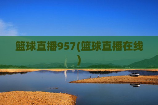 篮球直播957(篮球直播在线)
