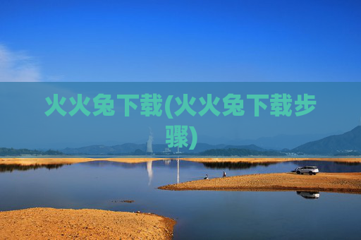 火火兔下载(火火兔下载步骤)