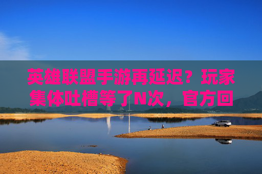 英雄联盟手游再延迟?玩家集体吐槽等了N次,官方回应未明确