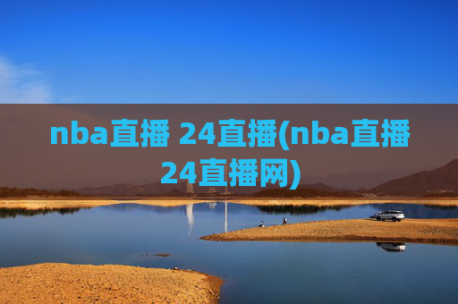 nba直播 24直播(nba直播24直播网)