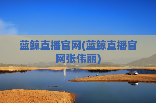 蓝鲸直播官网(蓝鲸直播官网张伟丽)