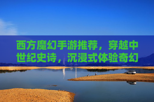 西方魔幻手游推荐,穿越中世纪史诗,沉浸式体验奇幻冒险