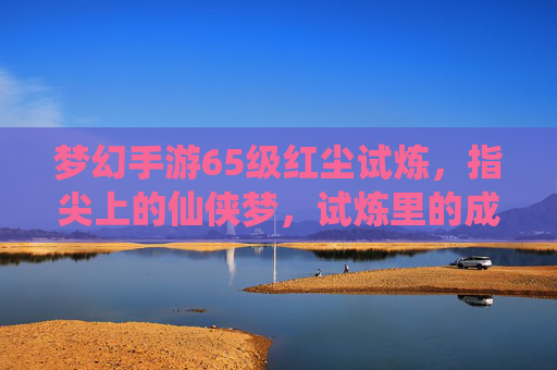 梦幻手游65级红尘试炼,指尖上的仙侠梦,试炼里的成长与江湖情