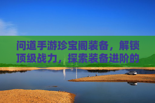 问道手游珍宝阁装备,解锁顶级战力,探索装备进阶的奥秘