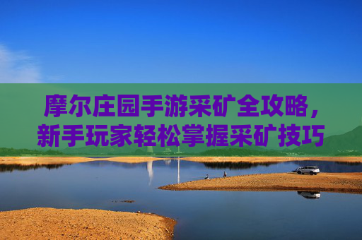 摩尔庄园手游采矿全攻略,新手玩家轻松掌握采矿技巧,高效获取资源