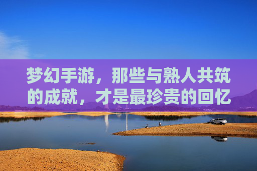 梦幻手游,那些与熟人共筑的成就,才是最珍贵的回忆