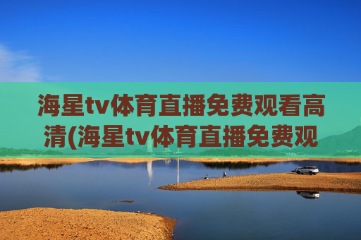 海星tv体育直播免费观看高清(海星tv体育直播免费观看高清版)