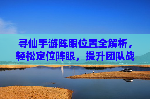 寻仙手游阵眼位置全解析,轻松定位阵眼,提升团队战力小技巧,寻仙手游阵眼位置全解析,轻松定位阵眼,提升团队战力小技巧