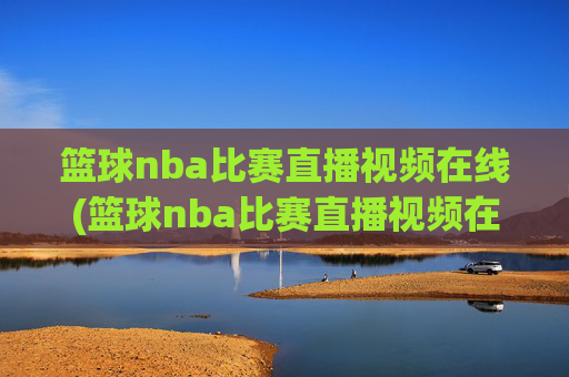 篮球nba比赛直播视频在线(篮球nba比赛直播视频在线观看)