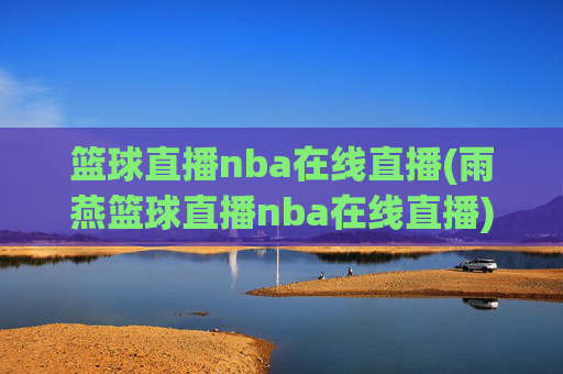 篮球直播nba在线直播(雨燕篮球直播nba在线直播)雨燕篮球直播nba在线直播 - NBA实时赛事高清直播