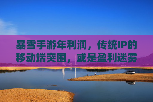 暴雪手游年利润，传统IP的移动端突围，或是盈利迷雾中的挑战？——行业深度观察，暴雪手游年利润，传统IP的移动端突围，或是盈利迷雾中的挑战？——行业深度观察