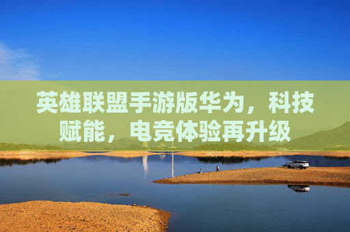 英雄联盟手游版华为,科技赋能,电竞体验再升级