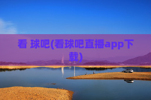 看 球吧(看球吧直播app下载)