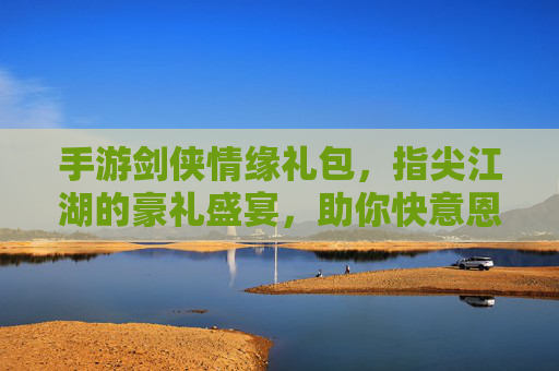 手游剑侠情缘礼包,指尖江湖的豪礼盛宴,助你快意恩仇