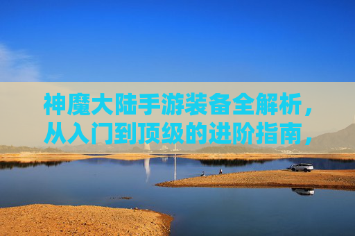 神魔大陆手游装备全解析,从入门到顶级的进阶指南,神魔大陆手游装备全解析,从入门到顶级的进阶指南