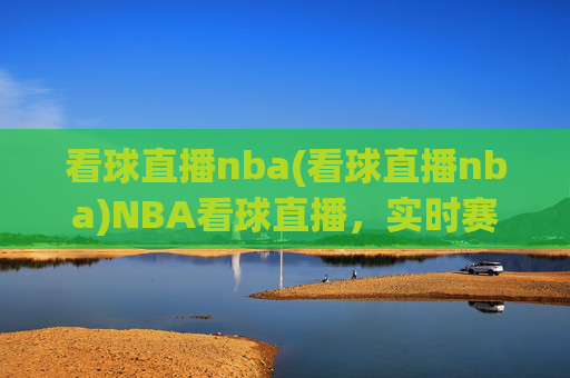 看球直播nba(看球直播nba)NBA看球直播,实时赛事在线观看平台