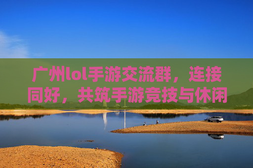 广州lol手游交流群，连接同好，共筑手游竞技与休闲的欢乐家园，广州LOL手游交流群，连接同好，共筑竞技与休闲的欢乐家园
