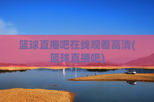 篮球直播吧在线观看高清(篮球直播吧)