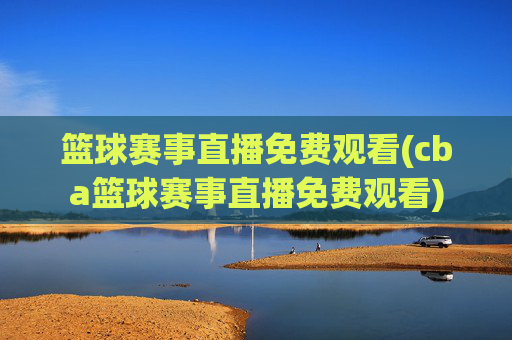 篮球赛事直播免费观看(cba篮球赛事直播免费观看)