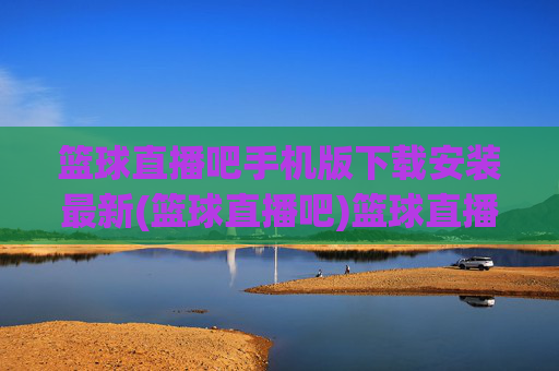 篮球直播吧手机版下载安装最新(篮球直播吧)篮球直播吧手机版下载安装最新版