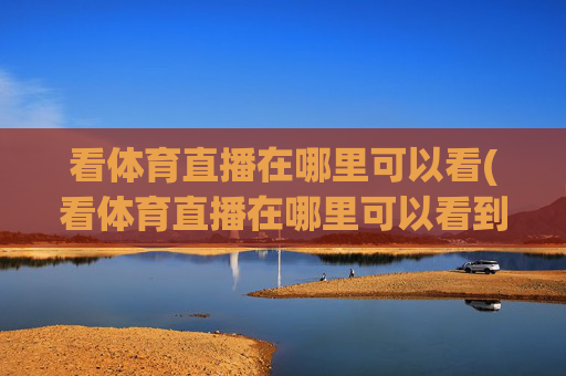 看体育直播在哪里可以看(看体育直播在哪里可以看到)看体育直播在哪里可以看？