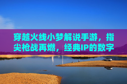 穿越火线小梦解说手游,指尖枪战再燃,经典IP的数字重生与流量密码