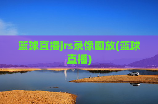 篮球直播jrs录像回放(篮球直播)