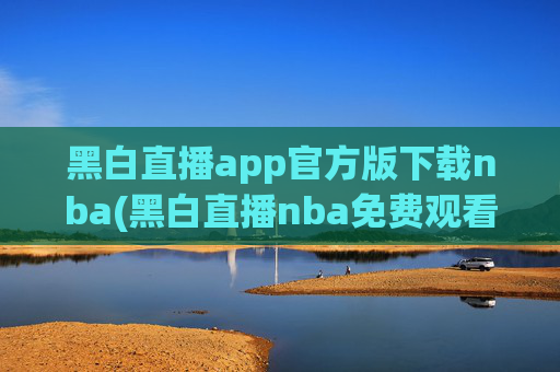 黑白直播app官方版下载nba(黑白直播nba免费观看篮球)