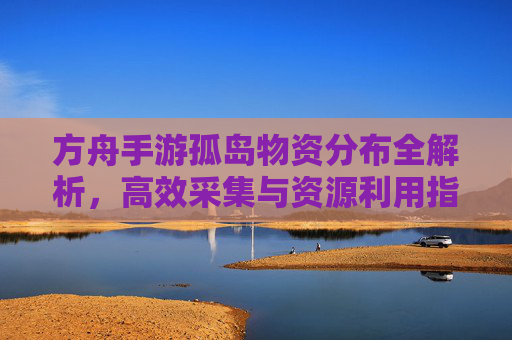 方舟手游孤岛物资分布全解析,高效采集与资源利用指南