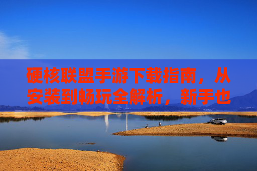 硬核联盟手游下载指南,从安装到畅玩全解析,新手也能轻松上手!