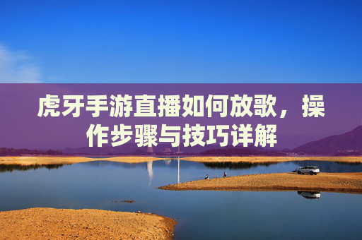 虎牙手游直播如何放歌,操作步骤与技巧详解