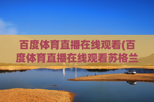 百度体育直播在线观看(百度体育直播在线观看苏格兰决赛)