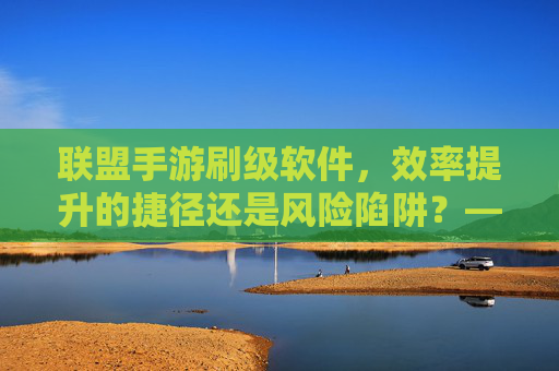 联盟手游刷级软件,效率提升的捷径还是风险陷阱?——揭秘刷级软件的真相与玩家警示,联盟手游刷级软件,效率提升的捷径还是风险陷阱?——揭秘刷级软件的真相与玩家警示