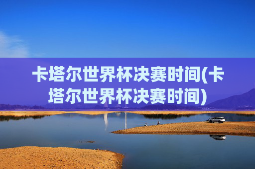 卡塔尔世界杯决赛时间(卡塔尔世界杯决赛时间)