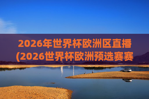 2026年世界杯欧洲区直播(2026世界杯欧洲预选赛赛程表)