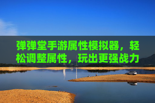 弹弹堂手游属性模拟器,轻松调整属性,玩出更强战力!