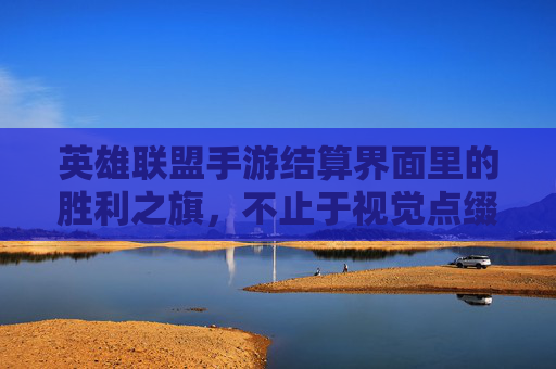 英雄联盟手游结算界面里的胜利之旗,不止于视觉点缀,更是玩家成就的具象化表达,英雄联盟手游胜利之旗,从视觉点缀到玩家成就的具象化表达