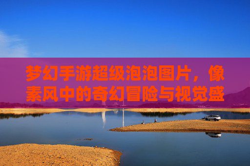 梦幻手游超级泡泡图片，像素风中的奇幻冒险与视觉盛宴
