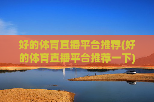 好的体育直播平台推荐(好的体育直播平台推荐一下)
