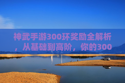神武手游300环奖励全解析,从基础到高阶,你的300环值得期待!