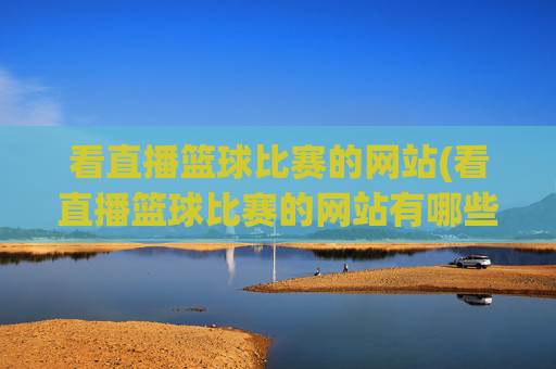 看直播篮球比赛的网站(看直播篮球比赛的网站有哪些)